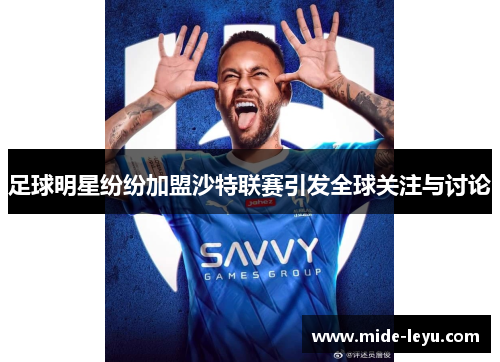 足球明星纷纷加盟沙特联赛引发全球关注与讨论