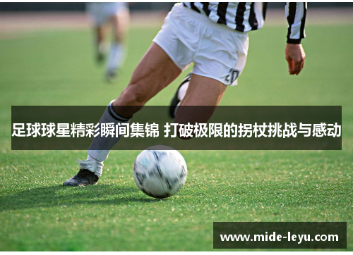 足球球星精彩瞬间集锦 打破极限的拐杖挑战与感动