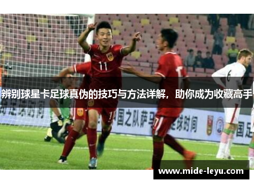 辨别球星卡足球真伪的技巧与方法详解，助你成为收藏高手