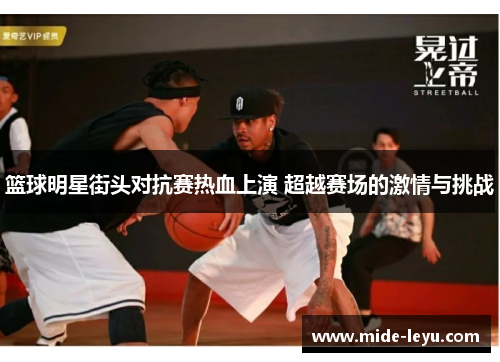 篮球明星街头对抗赛热血上演 超越赛场的激情与挑战