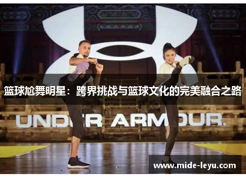 篮球尬舞明星：跨界挑战与篮球文化的完美融合之路