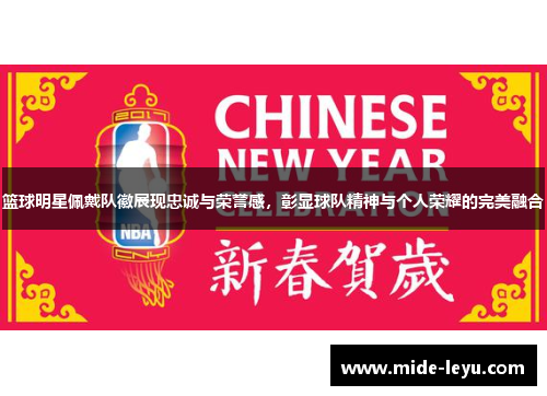 篮球明星佩戴队徽展现忠诚与荣誉感，彰显球队精神与个人荣耀的完美融合