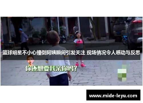 篮球明星不小心撞倒阿姨瞬间引发关注 现场情况令人感动与反思
