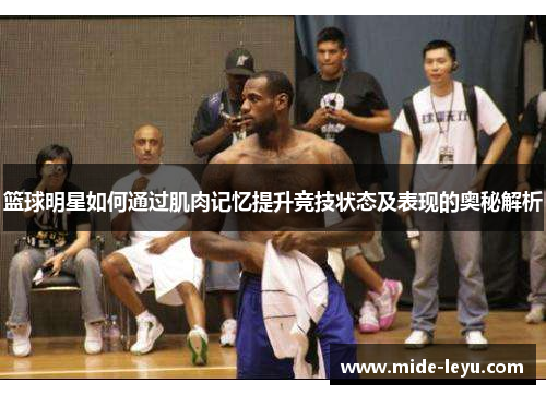 篮球明星如何通过肌肉记忆提升竞技状态及表现的奥秘解析