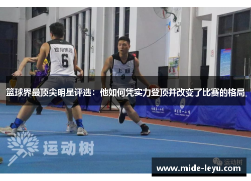 篮球界最顶尖明星评选：他如何凭实力登顶并改变了比赛的格局